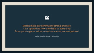 Metals make our community strong and safe.
Let's appreciate how they help us every day!
From pots to gates, wires to tools — metals are everywhere!
Reflection for Grade 3 Scientists
 