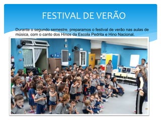 FESTIVAL DE VERÃO
Durante o segundo semestre, preparamos o festival de verão nas aulas de
música, com o canto dos Hinos da Escola Pedrita e Hino Nacional.
 