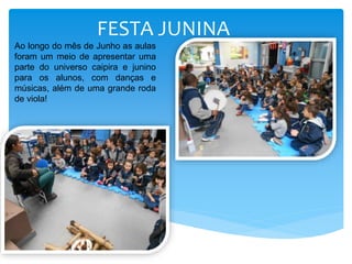 FESTA JUNINA
Ao longo do mês de Junho as aulas
foram um meio de apresentar uma
parte do universo caipira e junino
para os alunos, com danças e
músicas, além de uma grande roda
de viola!
 