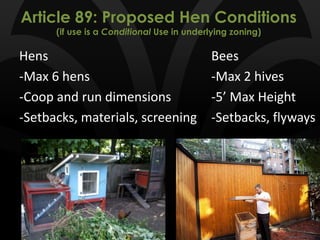 Article 89: Proposed Hen Conditions
(if use is a Conditional Use in underlying zoning)
Hens Bees
-Max 6 hens -Max 2 hives
-Coop and run dimensions -5’ Max Height
-Setbacks, materials, screening -Setbacks, flyways
 