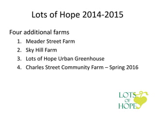 Lots of Hope 2014-2015
Four additional farms
1. Meader Street Farm
2. Sky Hill Farm
3. Lots of Hope Urban Greenhouse
4. Charles Street Community Farm – Spring 2016
 