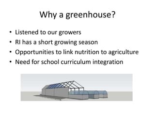 Why a greenhouse?
• Listened to our growers
• RI has a short growing season
• Opportunities to link nutrition to agriculture
• Need for school curriculum integration
 