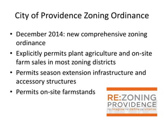City of Providence Zoning Ordinance
• December 2014: new comprehensive zoning
ordinance
• Explicitly permits plant agriculture and on-site
farm sales in most zoning districts
• Permits season extension infrastructure and
accessory structures
• Permits on-site farmstands
 