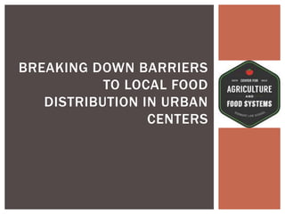 BREAKING DOWN BARRIERS
TO LOCAL FOOD
DISTRIBUTION IN URBAN
CENTERS
 
