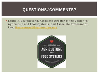  Laurie J. Beyranevand, Associate Director of the Center for
Agriculture and Food Systems, and Associate Professor of
Law, lbeyranevand@vermontlaw.edu
QUESTIONS/COMMENTS?
 