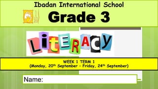 Ibadan International School
Grade 3
WEEK 1 TERM 1
(Monday, 20th September – Friday, 24th September)
Name:
 