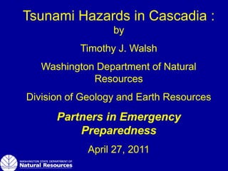 Tsunami Hazards in Cascadia :
                  by
           Timothy J. Walsh
   Washington Department of Natural
             Resources
Division of Geology and Earth Resources
      Partners in Emergency
          Preparedness
             April 27, 2011
 