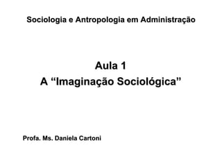 Profa. Ms. DanielaProfa. Ms. Daniela CartoniCartoni
Sociologia e Antropologia em AdministraSociologia e Antropologia em Administraçãçãoo
Aula 1Aula 1
AA ““ImaginaImaginaçãção Sociolo Sociolóógicagica””
 