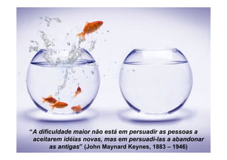 “A dificuldade maior não está em persuadir as pessoas a
aceitarem idéias novas, mas em persuadi-las a abandonar
as antigas” (John Maynard Keynes, 1883 – 1946)
 