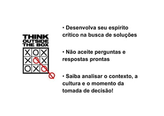 • Desenvolva seu espírito
crítico na busca de soluções
• Não aceite perguntas e
respostas prontas
• Saiba analisar o contexto, a
cultura e o momento da
tomada de decisão!
 
