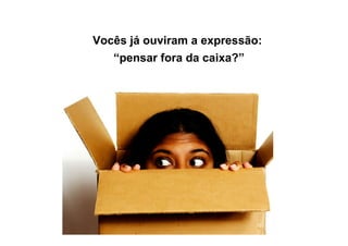 Vocês já ouviram a expressão:
“pensar fora da caixa?”
 