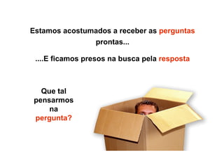 Estamos acostumados a receber as perguntas
prontas...
....E ficamos presos na busca pela resposta
Que tal
pensarmos
na
pergunta?
 