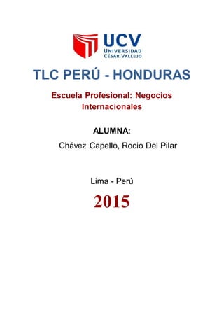 TLC PERÚ - HONDURAS
Escuela Profesional: Negocios
Internacionales
ALUMNA:
Chávez Capello, Rocio Del Pilar
Lima - Perú
2015
 