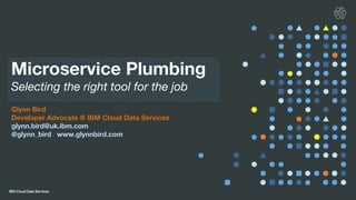 Microservice Plumbing
Selecting the right tool for the job
Glynn Bird
Developer Advocate @ IBM Cloud Data Services
glynn.bird@uk.ibm.com
@glynn_bird www.glynnbird.com
 