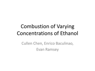Combustion of Varying Concentrations of Ethanol Cullen Chen, Enrico Baculinao,  Evan Ramsey 