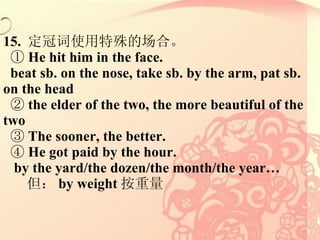 15.  ڴʹĳϡ   He hit him in the face. beat sb. on the nose, take sb. by the arm, pat sb.  on the head   the elder of the two, the more beautiful of the two   The sooner, the better.   He got paid by the hour. by the yard/the dozen/the month/the year  by weight  