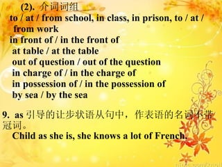 (2).  ʴ to / at / from school, in class, in prison, to / at / from work in front of / in the front of at table / at the table out of question / out of the question in charge of / in the charge of in possession of / in the possession of by sea / by the sea 9.  as ò״ӾУʲڴʡ Child as she is, she knows a lot of French.  