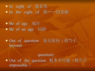 In  sight  of  ܿ In  the  sight  of  ݡļ Be  of  age   Be  of  an  age  ͬ Out  of  question  ʣ൱ beyond  question) Out  of  the  question  ܣ൱ impossible  