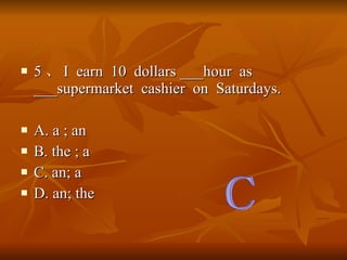 5  I  earn  10  dollars ___hour  as ___supermarket  cashier  on  Saturdays. A. a ; an B. the ; a C. an; a D. an; the C 