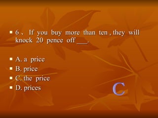 6  If  you  buy  more  than  ten , they  will  knock  20  pence  off ___. A. a  price B. price C. the  price D. prices C 