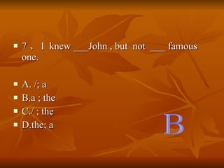 7  I  knew ___John , but  not  ___ famous  one. A. /; a B.a ; the C./ ; the D.the; a B 