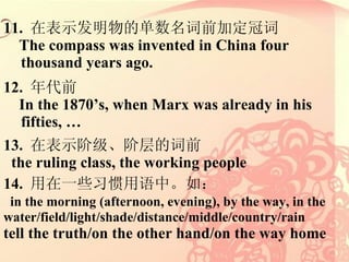 11.  ڱʾĵǰӶڴ The compass was invented in China four thousand years ago. 12.  ǰ In the 1870s, when Marx was already in his fifties,   13.  ڱʾ׼ײĴǰ the ruling class, the working people  14.  һЩϰС磺 in the morning (afternoon, evening), by the way, in the   water/field/light/shade/distance/middle/country/rain tell the truth/on the other hand/on the way home 