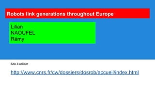 Robots link generations throughout Europe
Site à utiliser
http://www.cnrs.fr/cw/dossiers/dosrob/accueil/index.html
Lilian
NAOUFEL
Rémy
 