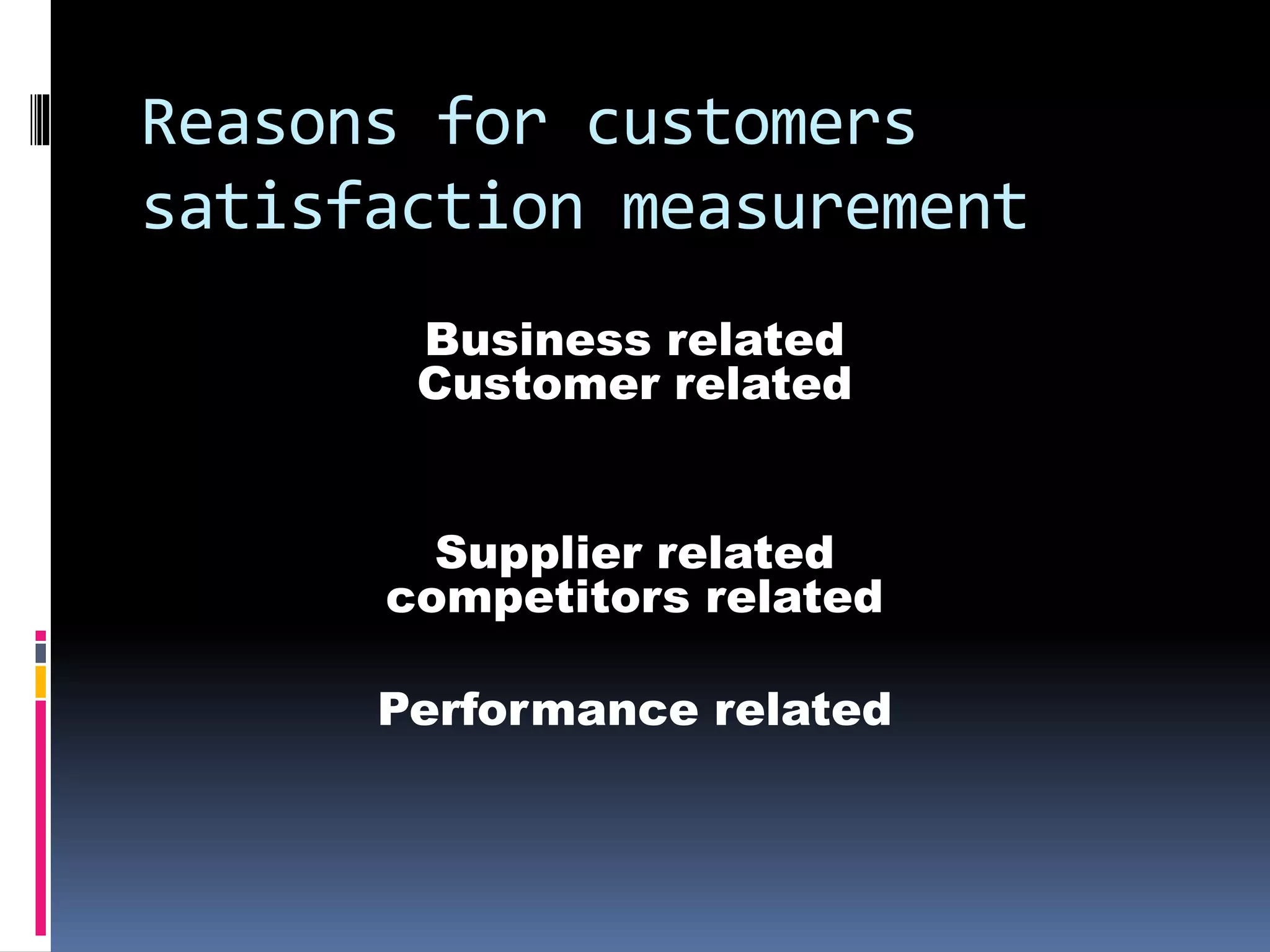 Reasons for customers
satisfaction measurement
Business related
Customer related
Supplier related
competitors related
Performance related
 