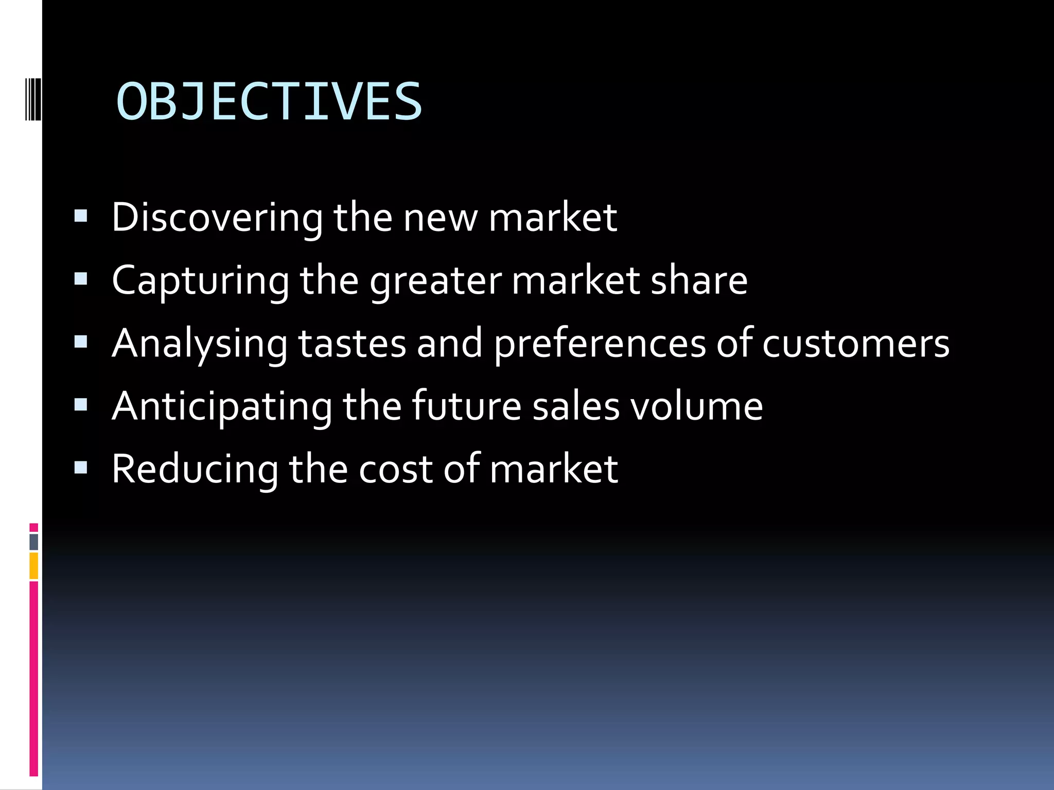 OBJECTIVES
 Discovering the new market
 Capturing the greater market share
 Analysing tastes and preferences of customers
 Anticipating the future sales volume
 Reducing the cost of market
 
