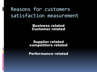 Reasons for customers
satisfaction measurement
Business related
Customer related
Supplier related
competitors related
Performance related
 