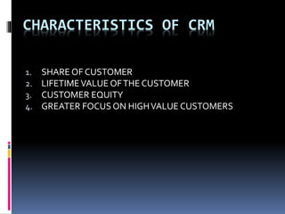 CHARACTERISTICS OF CRM
1. SHARE OF CUSTOMER
2. LIFETIMEVALUE OFTHE CUSTOMER
3. CUSTOMER EQUITY
4. GREATER FOCUS ON HIGHVALUE CUSTOMERS
 
