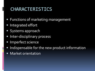 CHARACTERISTICS
 Functions of marketing management
 Integrated effort
 Systems approach
 Inter-disciplinary process
 Imperfect science
 Indispensable for the new product information
 Market orientation
 