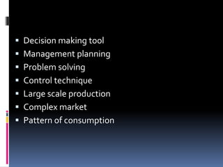  Decision making tool
 Management planning
 Problem solving
 Control technique
 Large scale production
 Complex market
 Pattern of consumption
 