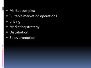  Market complex
 Suitable marketing operations
 pricing
 Marketing strategy
 Distribution
 Sales promotion
 