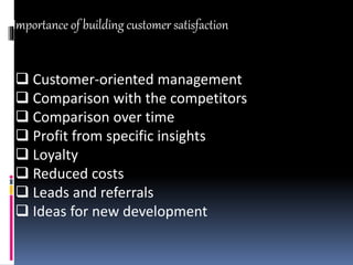 Importance of building customer satisfaction
 Customer-oriented management
 Comparison with the competitors
 Comparison over time
 Profit from specific insights
 Loyalty
 Reduced costs
 Leads and referrals
 Ideas for new development
 