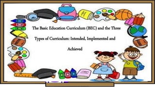 The Basic Education Curriculum (BEC) and the Three
Types of Curriculum: Intended, Implemented and
Achieved
 