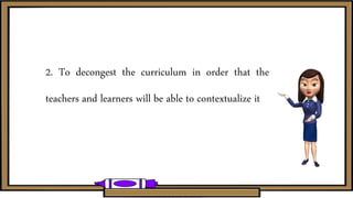 2. To decongest the curriculum in order that the
teachers and learners will be able to contextualize it
 
