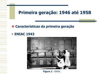 Primeira geração: 1946 até 1958 
 Características da primeira geração 
 ENIAC 1943 
Figura 2 - ENIAC  