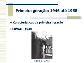Primeira geração: 1946 até 1958 
 Características da primeira geração 
 EDVAC - 1948 
Figura 3 - EDVAC  