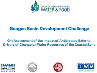 G4: Assessment of the Impact of Anticipated External
Drivers of Change on Water Resources of the Coastal Zone
Ganges Basin Development Challenge
 
