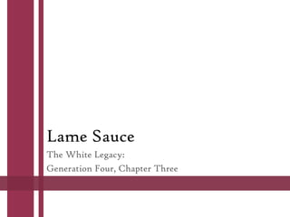 Lame Sauce
The White Legacy:
Generation Four, Chapter Three

 