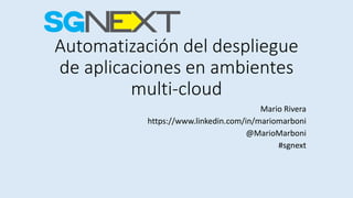 Automatización del despliegue
de aplicaciones en ambientes
multi-cloud
Mario Rivera
https://www.linkedin.com/in/mariomarboni
@MarioMarboni
#sgnext
 