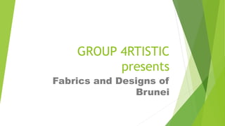 GROUP 4RTISTIC
presents
Fabrics and Designs of
Brunei
 