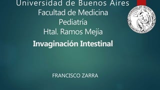 Universidad de Buenos Aires
Facultad de Medicina
Pediatría
Htal. Ramos Mejía
Invaginación Intestinal
FRANCISCO ZARRA
 