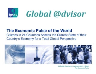 Global	@dvisor
              Global @dvisor
The Economic Pulse of the World
Citizens in 24 Countries Assess the Current State of their
Country’s Economy for a Total Global Perspective




                                     A Global	@dvisory – February 2013 – G@41
                                                          The Economic Pulse
 