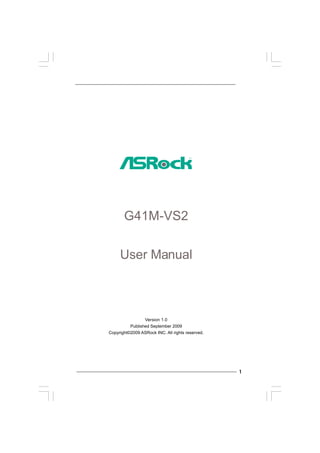 G41M-VS2


     User Manual



                 Version 1.0
          Published September 2009
Copyright©2009 ASRock INC. All rights reserved.




                                                  1
 