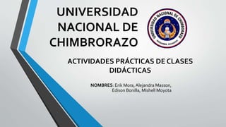 UNIVERSIDAD
NACIONAL DE
CHIMBRORAZO
NOMBRES: Erik Mora, Alejandra Masson,
Edison Bonilla, Mishell Moyota
ACTIVIDADES PRÁCTICAS DE CLASES
DIDÁCTICAS
 