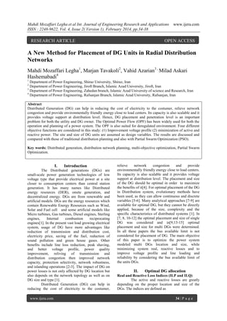 Mahdi Mozaffari Legha et al Int. Journal of Engineering Research and Applications
ISSN : 2248-9622, Vol. 4, Issue 2( Version 1), February 2014, pp.34-38

RESEARCH ARTICLE

www.ijera.com

OPEN ACCESS

A New Method for Placement of DG Units in Radial Distribution
Networks
Mahdi Mozaffari Legha1, Marjan Tavakoli2, Vahid Azarian3 , Milad Askari
Hashemabadi4
1

Department of Power Engineering, Shiraz University, Shiraz, Iran
Department of Power Engineering, Jiroft Branch, Islamic Azad University, Jiroft, Iran
3
Department of Power Engineering, Zahedan branch, Islamic Azad University of science and Research, Iran
4
Department of Power Engineering, Rafsanjan Branch, Islamic Azad University, Rafsanjan, Iran
2

Abstract
Distributed Generation (DG) can help in reducing the cost of electricity to the costumer, relieve network
congestion and provide environmentally friendly energy close to load centers. Its capacity is also scalable and it
provides voltage support at distribution level. Hence, DG placement and penetration level is an important
problem for both the utility and DG owner. The Optimal Power Flow (OPF) has been widely used for both the
operation and planning of a power system. The OPF is also suited for deregulated environment. Four different
objective functions are considered in this study: (1) Improvement voltage profile (2) minimization of active and
reactive power. The site and size of DG units are assumed as design variables. The results are discussed and
compared with those of traditional distribution planning and also with Partial Swarm Optimization (PSO).
Key words: Distributed generation, distribution network planning, multi-objective optimization, Partial Swarm
Optimization.

I.

Introduction

The Distributed generations (DGs) are
small-scale power generation technologies of low
voltage type that provide electrical power at a site
closer to consumption centers than central station
generation. It has many names like Distributed
energy resources (DER), onsite generation, and
decentralized energy. DGs are from renewable and
artificial models. DGs are the energy resources which
contain Renewable Energy Resources such as Wind,
Solar and Fuel cell and some artificial models like
Micro turbines, Gas turbines, Diesel engines, Sterling
engines,
Internal
combustion
reciprocating
engines[1]. In the present vast load growing electrical
system, usage of DG have more advantages like
reduction of transmission and distribution cost,
electricity price, saving of the fuel, reduction of
sound pollution and green house gases. Other
benefits include line loss reduction, peak shaving,
and better voltage profile, power quality
improvement, reliving of transmission and
distribution congestion then improved network
capacity, protection selectivity, network robustness,
and islanding operations [2-3]. The impact of DG on
power losses is not only affected by DG location but
also depends on the network topology as well as on
DG size and type [1].
Distributed Generation (DG) can help in
reducing the cost of electricity to the costumer,
www.ijera.com

relieve
network
congestion
and
provide
environmentally friendly energy close to load centers.
Its capacity is also scalable and it provides voltage
support at distribution level. The placement and size
of the DG should be optimal in order to maximize
the benefits of it[4]. For optimal placement of the DG
in Distribution system, evolutionary methods have
been used, as they can allow continuous and discrete
variables [5-6]. Many analytical approaches [7-9] are
available for optimal DG, but they cannot be directly
applied, because of the size, complexity and the
specific characteristics of distributed systems [1]. In
[7, 8, 10-12] the optimal placement and size of single
DG was considered and in[9,13-15] optimal
placement and size for multi DGs were determined.
In all these papers the bus available limit is not
considered for placement of DG. The main objective
of this paper is to optimize the power system
modeled multi DGs location and size, while
minimizing system real, reactive losses and to
improve voltage profile and line loading and
reliability by considering the bus available limit of
the units DGs.

II.

Optimal DG allocation

Real and Reactive Loss Indices (ILP and ILQ)
The active and reactive losses are greatly
depending on the proper location and size of the
DGs. The indices are defined as
34 | P a g e

 