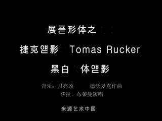 来源艺术中国　 展现形体之美！ 捷克摄影师Tomas Rucker 黑白人体摄影  音乐：月亮颂  德沃夏克作曲 莎拉 . 布莱曼演唱 