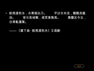 飲馬渡秋水，水寒風似刀。 　　平沙日未沒，黯黯見臨洮。 　　昔日長城戰，咸言意氣高。 　　黃塵足今古，白骨亂蓬蒿。 ------- 《塞下曲 · 飲馬渡秋水》王昌齡   返回 